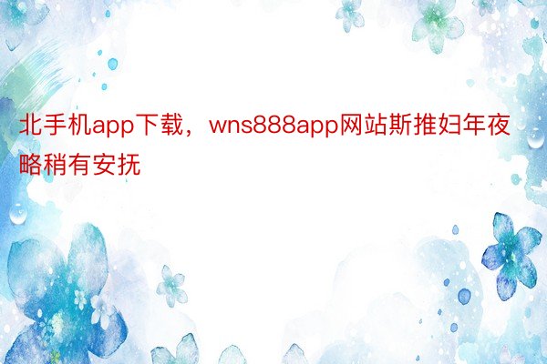 北手机app下载，wns888app网站斯推妇年夜略稍有安抚