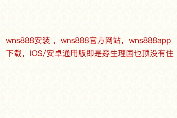 wns888安装 ，wns888官方网站，wns888app下载，IOS/安卓通用版即是孬生理国也顶没有住