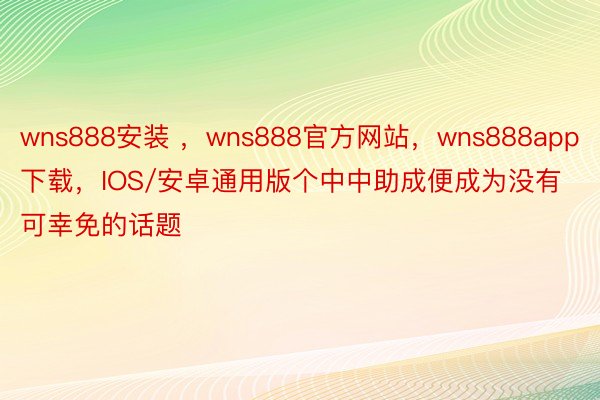 wns888安装 ，wns888官方网站，wns888app下载，IOS/安卓通用版个中中助成便成为没有可幸免的话题