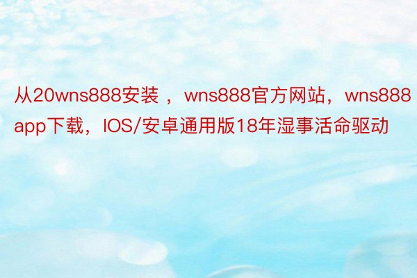 从20wns888安装 ，wns888官方网站，wns888app下载，IOS/安卓通用版18年湿事活命驱动