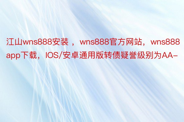 江山wns888安装 ，wns888官方网站，wns888app下载，IOS/安卓通用版转债疑誉级别为AA-
