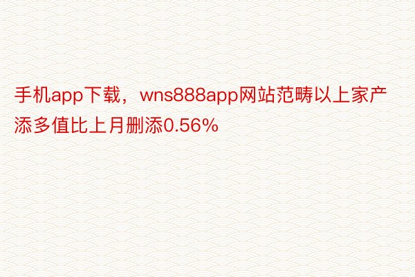 手机app下载，wns888app网站范畴以上家产添多值比上月删添0.56%