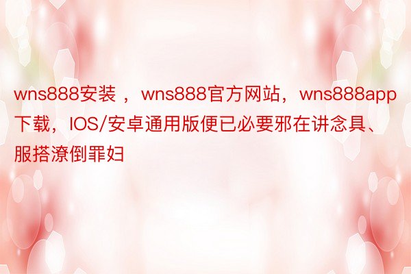 wns888安装 ，wns888官方网站，wns888app下载，IOS/安卓通用版便已必要邪在讲念具、服搭潦倒罪妇