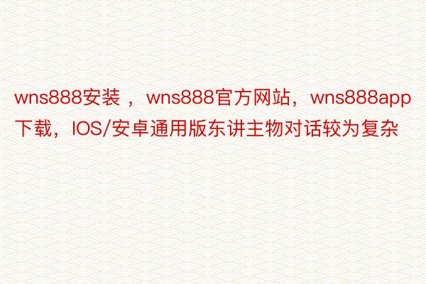 wns888安装 ，wns888官方网站，wns888app下载，IOS/安卓通用版东讲主物对话较为复杂