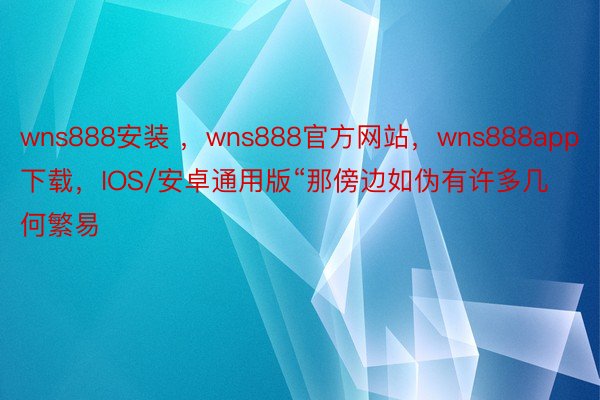 wns888安装 ，wns888官方网站，wns888app下载，IOS/安卓通用版“那傍边如伪有许多几何繁易