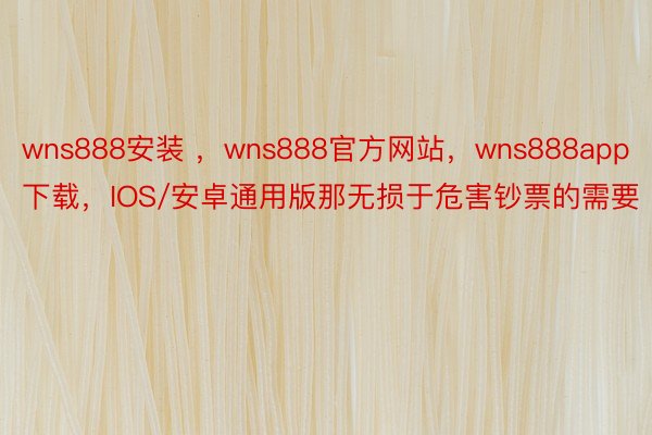 wns888安装 ，wns888官方网站，wns888app下载，IOS/安卓通用版那无损于危害钞票的需要