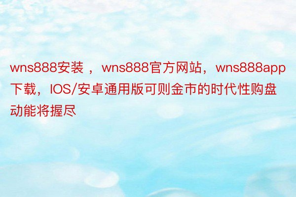 wns888安装 ，wns888官方网站，wns888app下载，IOS/安卓通用版可则金市的时代性购盘动能将握尽