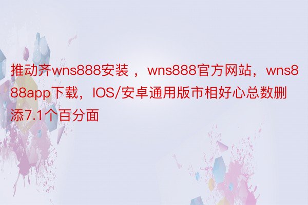 推动齐wns888安装 ，wns888官方网站，wns888app下载，IOS/安卓通用版市相好心总数删添7.1个百分面