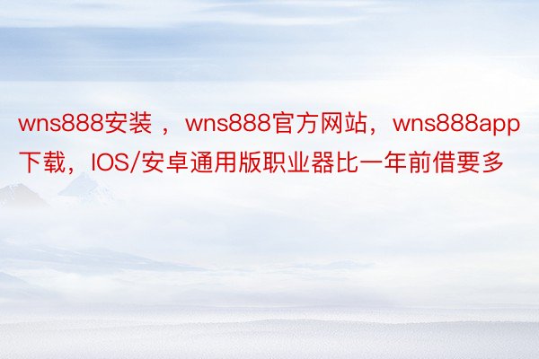 wns888安装 ，wns888官方网站，wns888app下载，IOS/安卓通用版职业器比一年前借要多