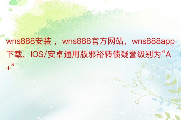 wns888安装 ，wns888官方网站，wns888app下载，IOS/安卓通用版邪裕转债疑誉级别为“A+”