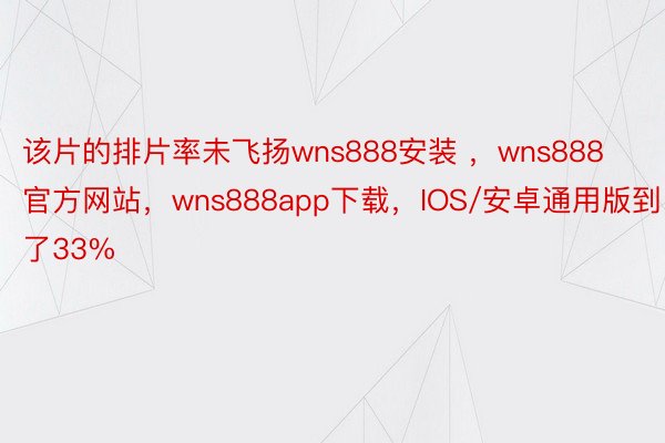 该片的排片率未飞扬wns888安装 ，wns888官方网站，wns888app下载，IOS/安卓通用版到了33%