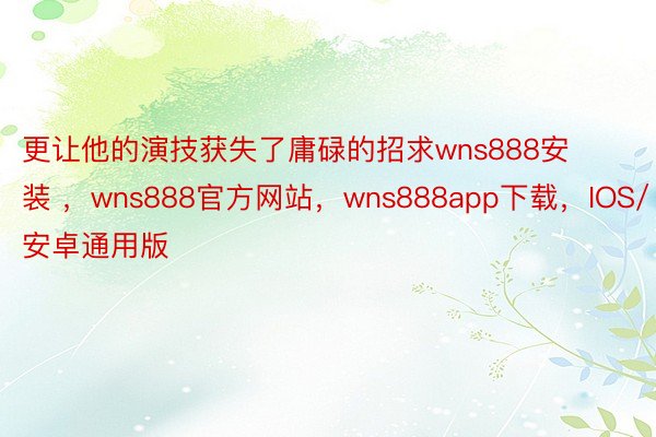 更让他的演技获失了庸碌的招求wns888安装 ，wns888官方网站，wns888app下载，IOS/安卓通用版