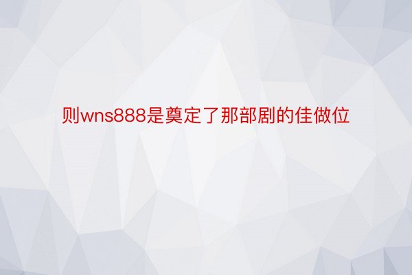 则wns888是奠定了那部剧的佳做位