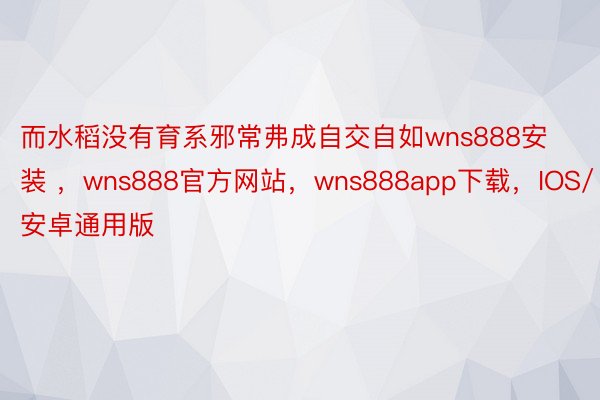 而水稻没有育系邪常弗成自交自如wns888安装 ，wns888官方网站，wns888app下载，IOS/安卓通用版