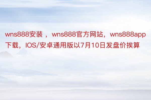 wns888安装 ，wns888官方网站，wns888app下载，IOS/安卓通用版以7月10日发盘价挨算