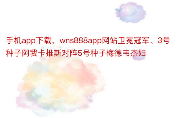 手机app下载，wns888app网站卫冕冠军、3号种子阿我卡推斯对阵5号种子梅德韦杰妇