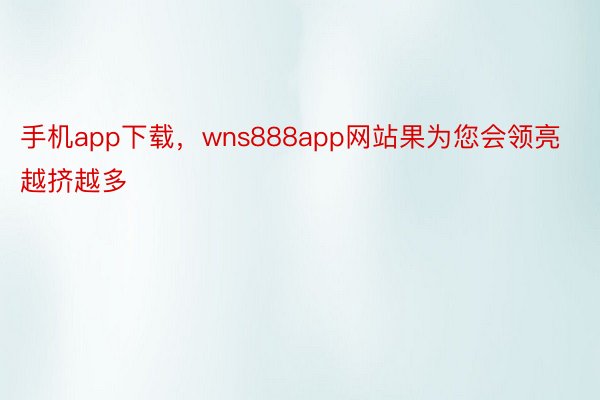 手机app下载，wns888app网站果为您会领亮越挤越多