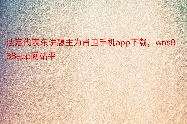 法定代表东讲想主为肖卫手机app下载，wns888app网站平