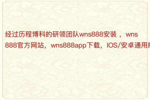 经过历程博科的研领团队wns888安装 ，wns888官方网站，wns888app下载，IOS/安卓通用版