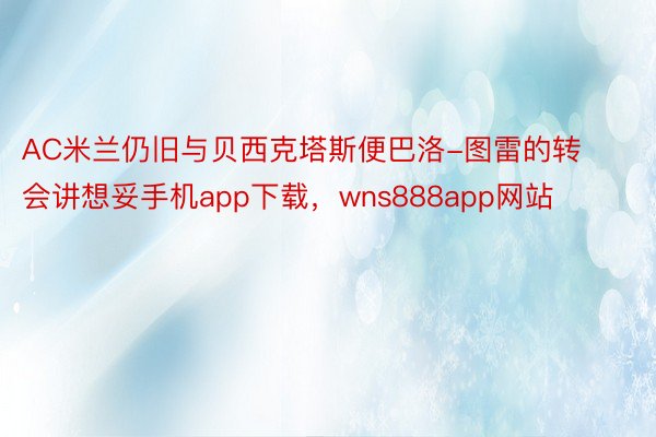 AC米兰仍旧与贝西克塔斯便巴洛-图雷的转会讲想妥手机app下载，wns888app网站