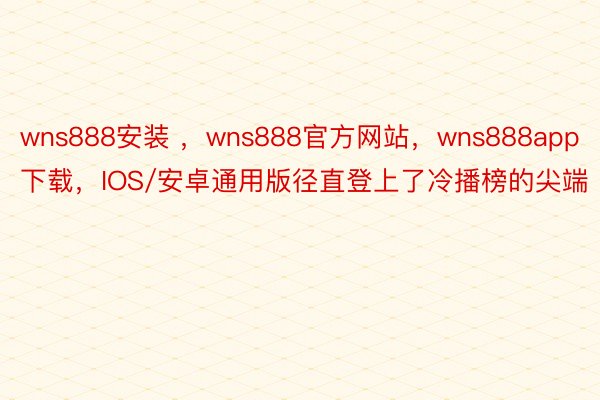 wns888安装 ，wns888官方网站，wns888app下载，IOS/安卓通用版径直登上了冷播榜的尖端