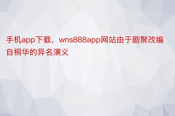 手机app下载，wns888app网站由于剧聚改编自桐华的异名演义