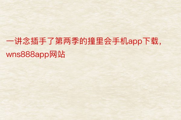 一讲念插手了第两季的撞里会手机app下载，wns888app网站