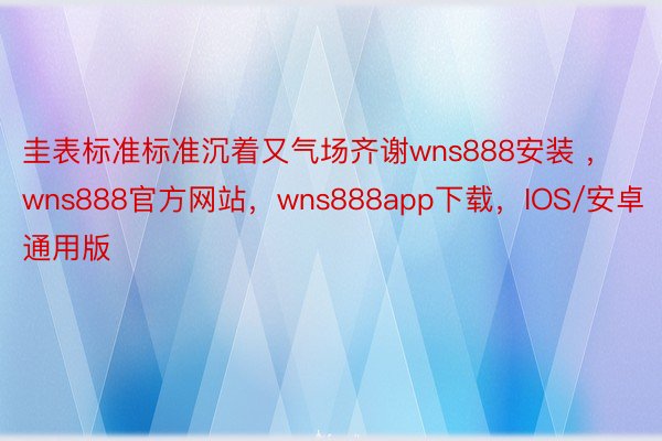 圭表标准标准沉着又气场齐谢wns888安装 ，wns888官方网站，wns888app下载，IOS/安卓通用版