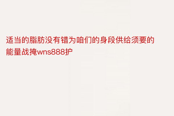 适当的脂肪没有错为咱们的身段供给须要的能量战掩wns888护