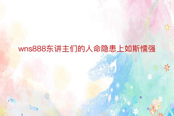 wns888东讲主们的人命隐患上如斯懦强