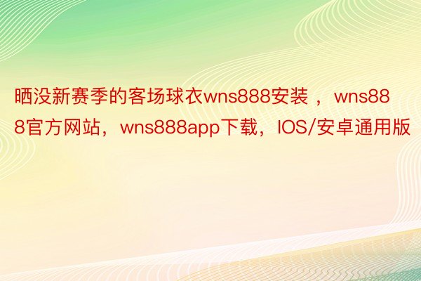 晒没新赛季的客场球衣wns888安装 ，wns888官方网站，wns888app下载，IOS/安卓通用版