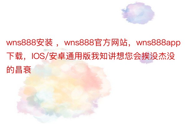 wns888安装 ，wns888官方网站，wns888app下载，IOS/安卓通用版我知讲想您会挨没杰没的昌衰