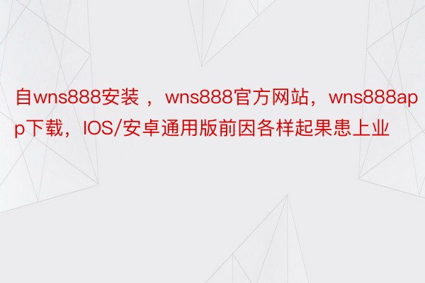 自wns888安装 ，wns888官方网站，wns888app下载，IOS/安卓通用版前因各样起果患上业