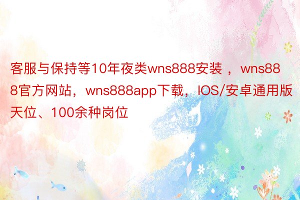 客服与保持等10年夜类wns888安装 ，wns888官方网站，wns888app下载，IOS/安卓通用版天位、100余种岗位