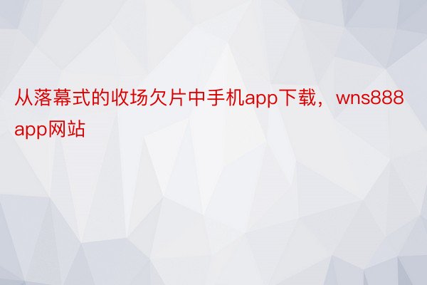 从落幕式的收场欠片中手机app下载，wns888app网站