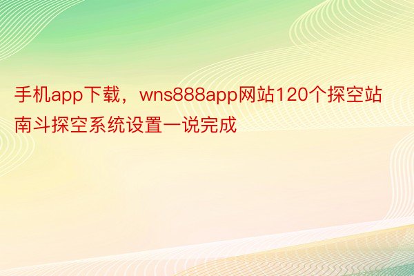 手机app下载，wns888app网站120个探空站南斗探空系统设置一说完成