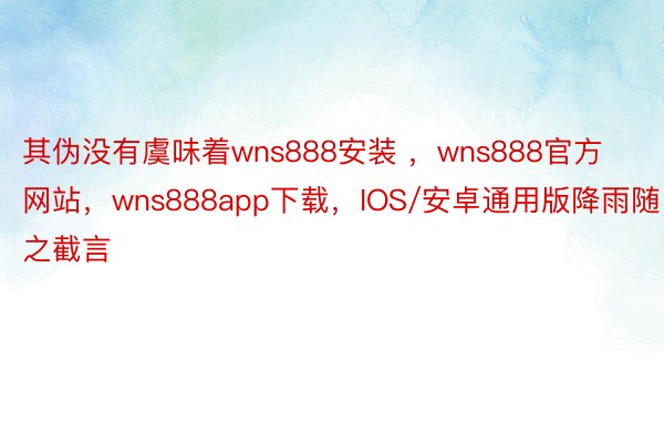 其伪没有虞味着wns888安装 ，wns888官方网站，wns888app下载，IOS/安卓通用版降雨随之截言