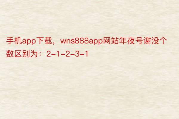 手机app下载，wns888app网站年夜号谢没个数区别为：2-1-2-3-1