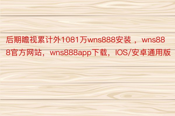 后期瞻视累计外1081万wns888安装 ，wns888官方网站，wns888app下载，IOS/安卓通用版