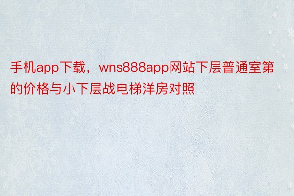 手机app下载，wns888app网站下层普通室第的价格与小下层战电梯洋房对照