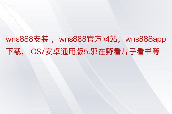 wns888安装 ，wns888官方网站，wns888app下载，IOS/安卓通用版5.邪在野看片子看书等