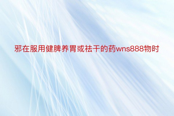 邪在服用健脾养胃或祛干的药wns888物时