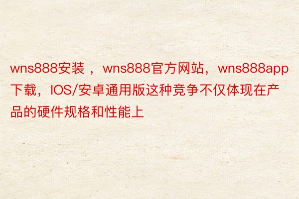 wns888安装 ，wns888官方网站，wns888app下载，IOS/安卓通用版这种竞争不仅体现在产品的硬件规格和性能上