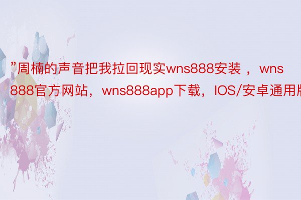 ”周楠的声音把我拉回现实wns888安装 ，wns888官方网站，wns888app下载，IOS/安卓通用版