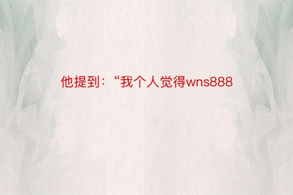 他提到：“我个人觉得wns888